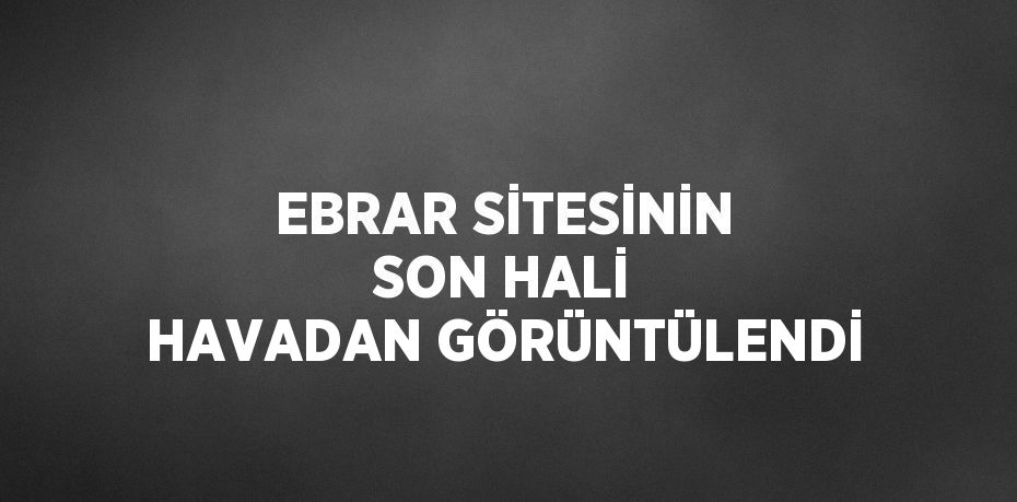 EBRAR SİTESİNİN SON HALİ HAVADAN GÖRÜNTÜLENDİ
