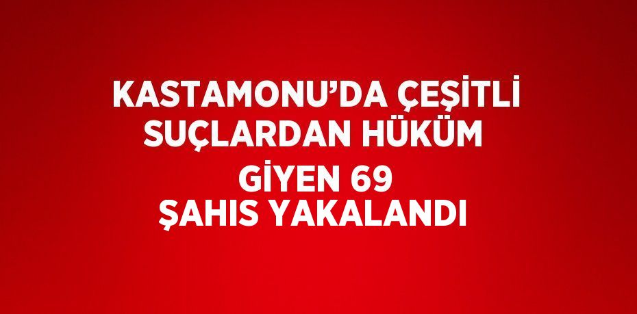 KASTAMONU’DA ÇEŞİTLİ SUÇLARDAN HÜKÜM GİYEN 69 ŞAHIS YAKALANDI