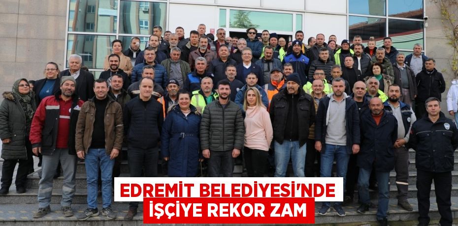 EDREMİT BELEDİYESİ’NDE İŞÇİYE REKOR ZAM