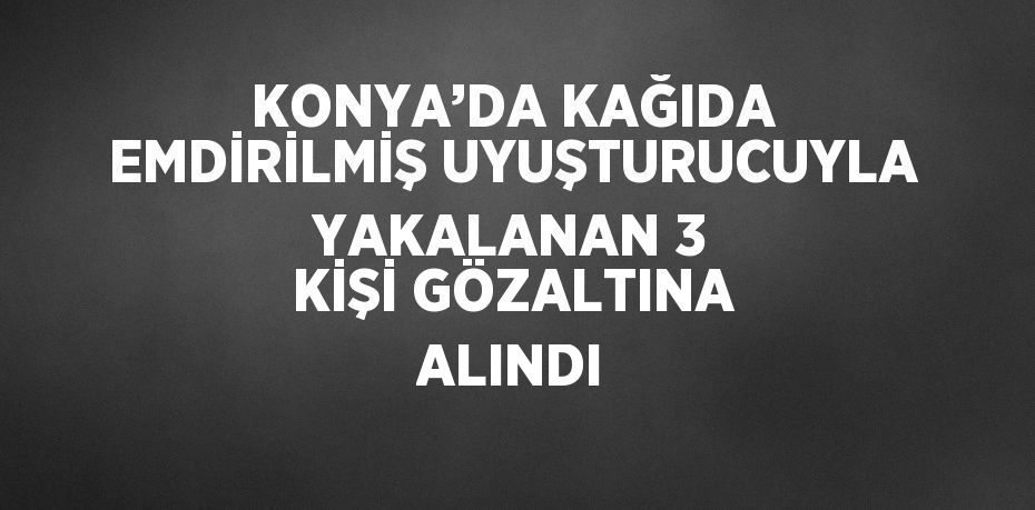 KONYA’DA KAĞIDA EMDİRİLMİŞ UYUŞTURUCUYLA YAKALANAN 3 KİŞİ GÖZALTINA ALINDI