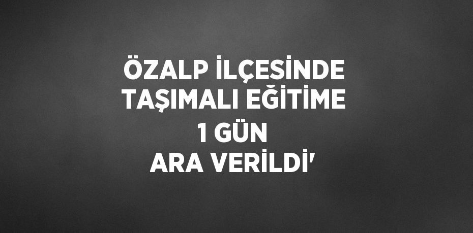 ÖZALP İLÇESİNDE TAŞIMALI EĞİTİME 1 GÜN ARA VERİLDİ'