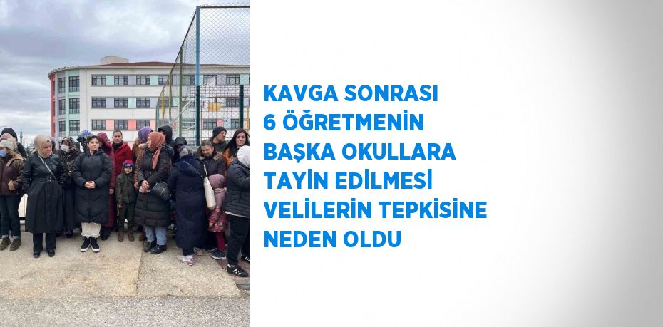 KAVGA SONRASI 6 ÖĞRETMENİN BAŞKA OKULLARA TAYİN EDİLMESİ VELİLERİN TEPKİSİNE NEDEN OLDU