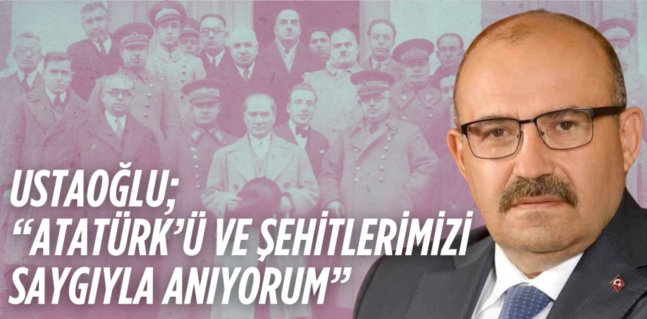 USTAOĞLU; “ATATÜRK’Ü VE  ŞEHİTLERİMİZİ SAYGIYLA ANIYORUM”