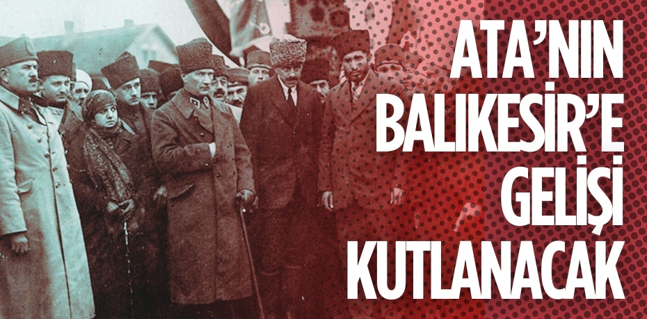 ATA’NIN BALIKESİR’E GELİŞİ KUTLANACAK