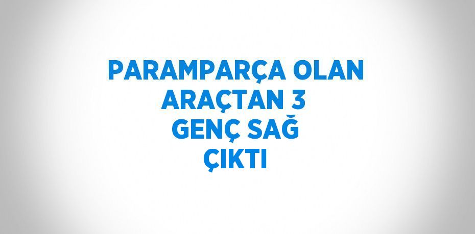 PARAMPARÇA OLAN ARAÇTAN 3 GENÇ SAĞ ÇIKTI