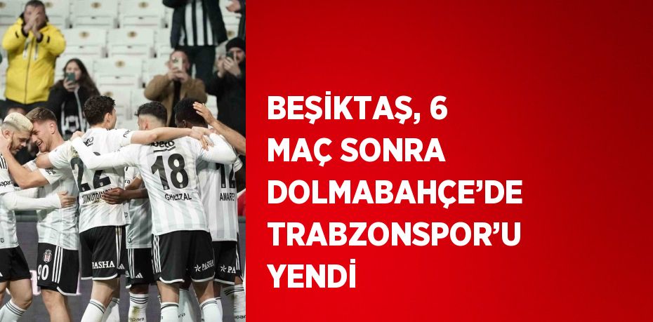 BEŞİKTAŞ, 6 MAÇ SONRA DOLMABAHÇE’DE TRABZONSPOR’U YENDİ