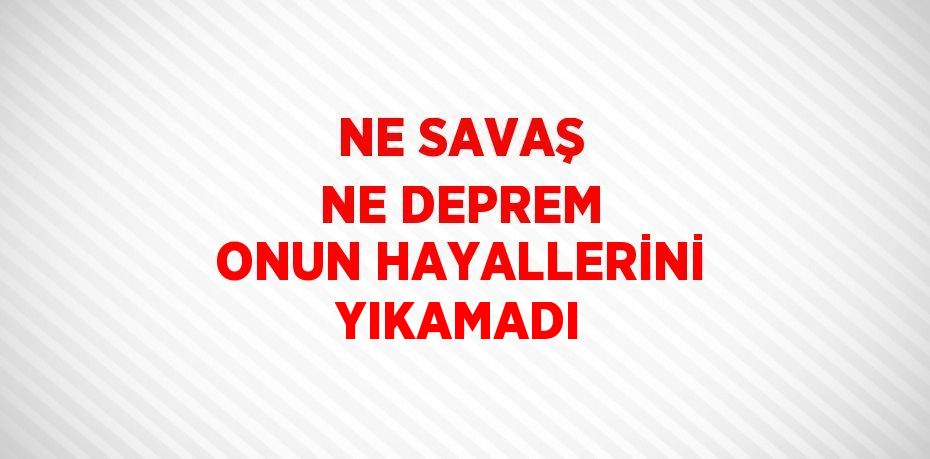 NE SAVAŞ NE DEPREM ONUN HAYALLERİNİ YIKAMADI