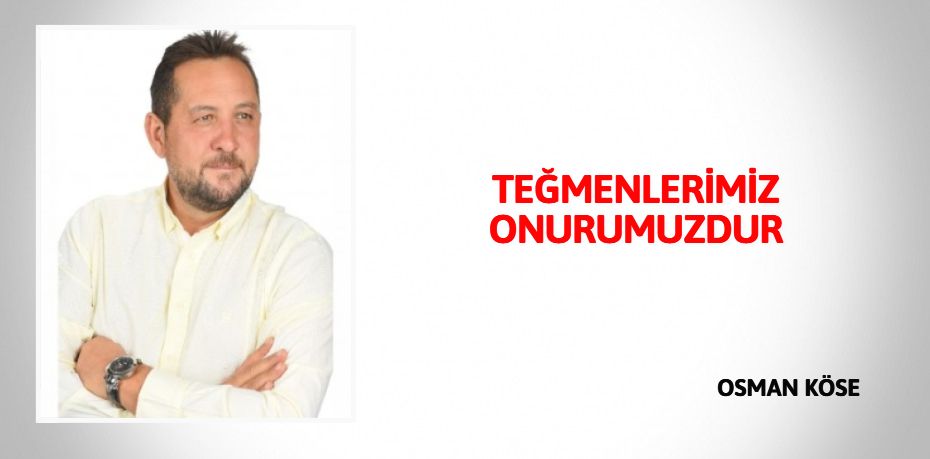 TEĞMENLERİMİZ ONURUMUZDUR