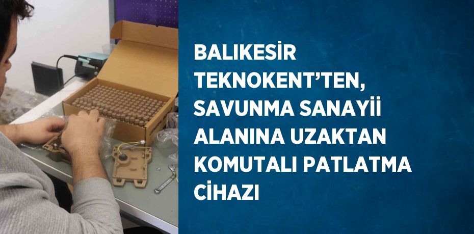 BALIKESİR TEKNOKENT’TEN, SAVUNMA SANAYİİ ALANINA UZAKTAN KOMUTALI PATLATMA CİHAZI