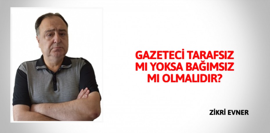 GAZETECİ TARAFSIZ MI YOKSA BAĞIMSIZ MI OLMALIDIR?