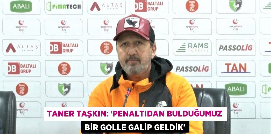 TANER TAŞKIN: 'PENALTIDAN BULDUĞUMUZ BİR GOLLE GALİP GELDİK'