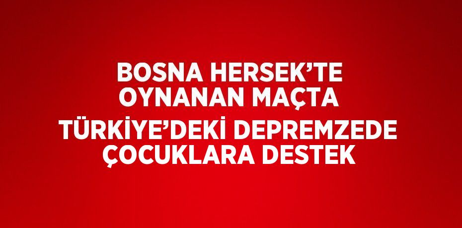 BOSNA HERSEK’TE OYNANAN MAÇTA TÜRKİYE’DEKİ DEPREMZEDE ÇOCUKLARA DESTEK