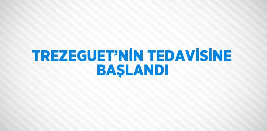 TREZEGUET’NİN TEDAVİSİNE BAŞLANDI