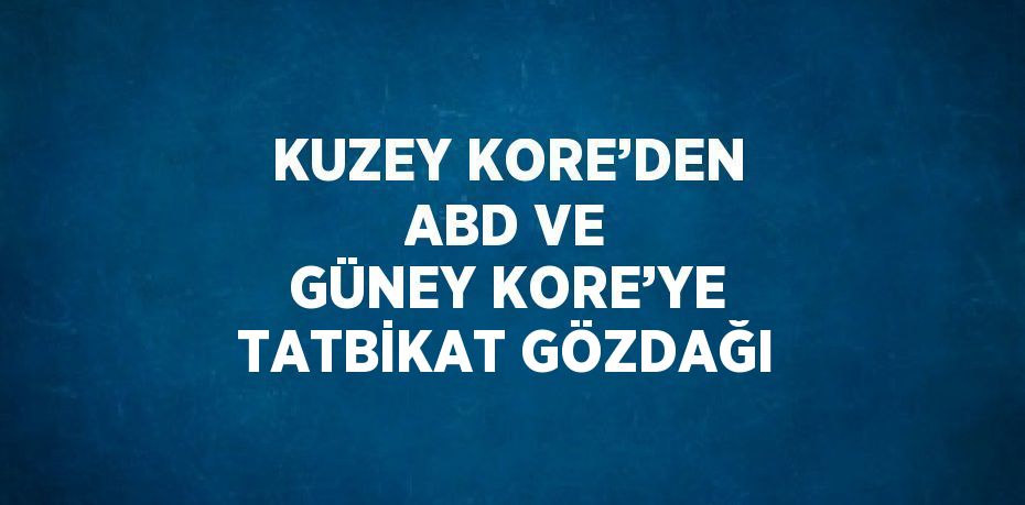 KUZEY KORE’DEN ABD VE GÜNEY KORE’YE TATBİKAT GÖZDAĞI