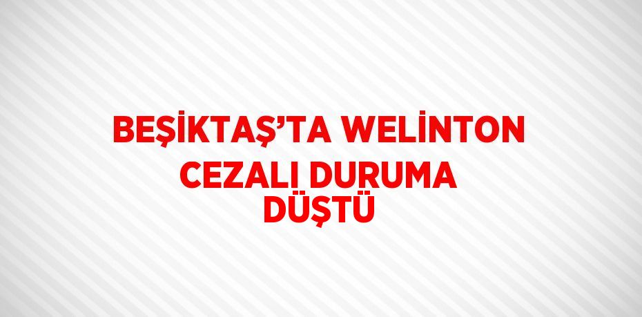 BEŞİKTAŞ’TA WELİNTON CEZALI DURUMA DÜŞTÜ