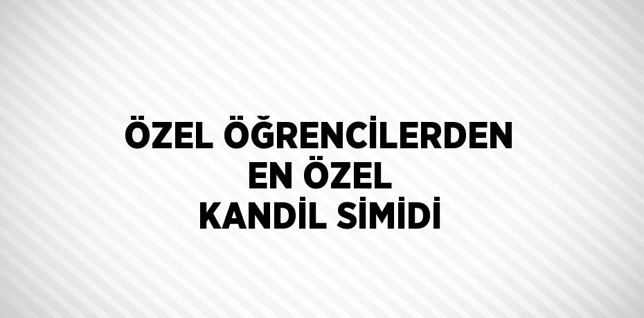 ÖZEL ÖĞRENCİLERDEN EN ÖZEL KANDİL SİMİDİ