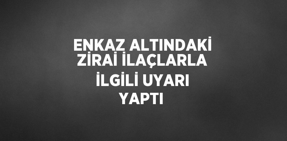 ENKAZ ALTINDAKİ ZİRAİ İLAÇLARLA İLGİLİ UYARI YAPTI