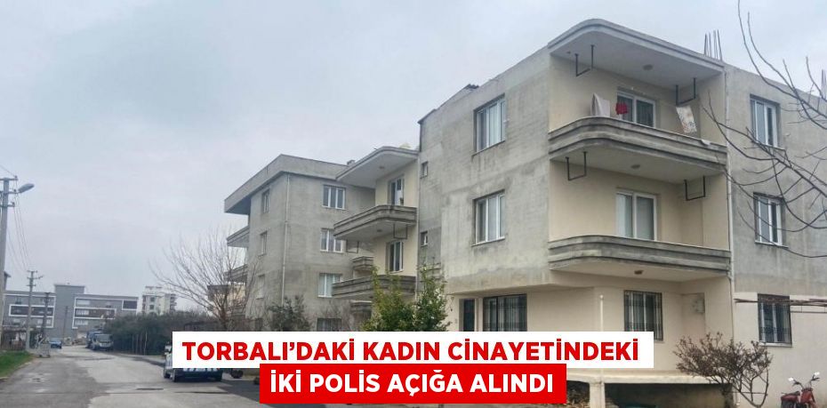 TORBALI’DAKİ KADIN CİNAYETİNDEKİ İKİ POLİS AÇIĞA ALINDI