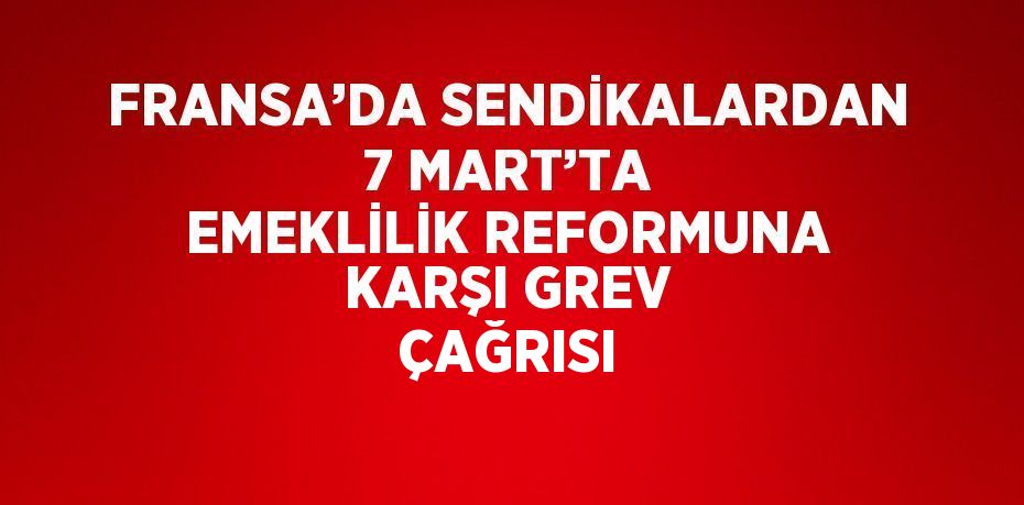 FRANSA’DA SENDİKALARDAN 7 MART’TA EMEKLİLİK REFORMUNA KARŞI GREV ÇAĞRISI