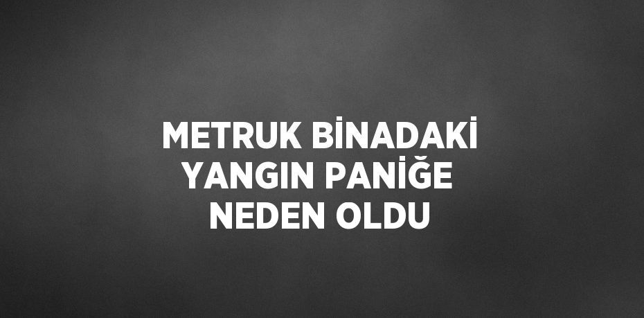 METRUK BİNADAKİ YANGIN PANİĞE NEDEN OLDU