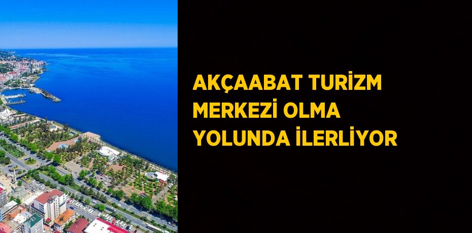 AKÇAABAT TURİZM MERKEZİ OLMA YOLUNDA İLERLİYOR