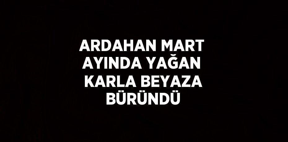 ARDAHAN MART AYINDA YAĞAN KARLA BEYAZA BÜRÜNDÜ