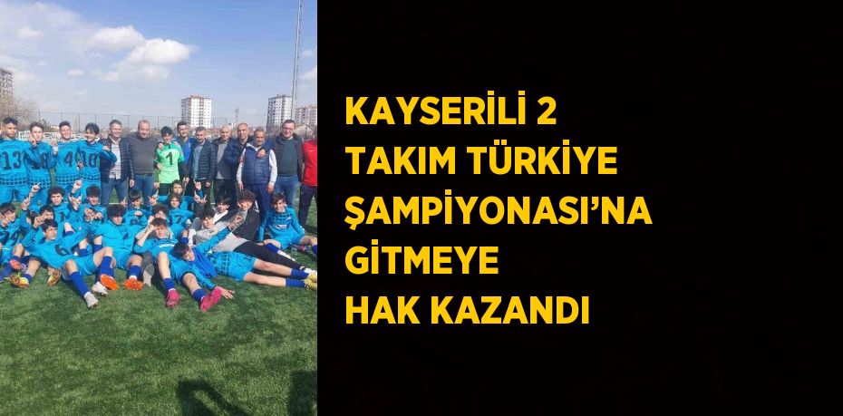 KAYSERİLİ 2 TAKIM TÜRKİYE ŞAMPİYONASI’NA GİTMEYE HAK KAZANDI