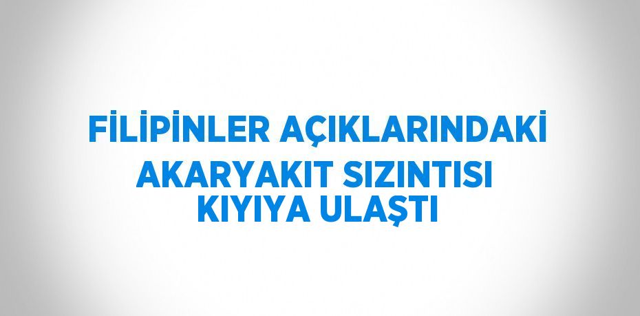 FİLİPİNLER AÇIKLARINDAKİ AKARYAKIT SIZINTISI KIYIYA ULAŞTI