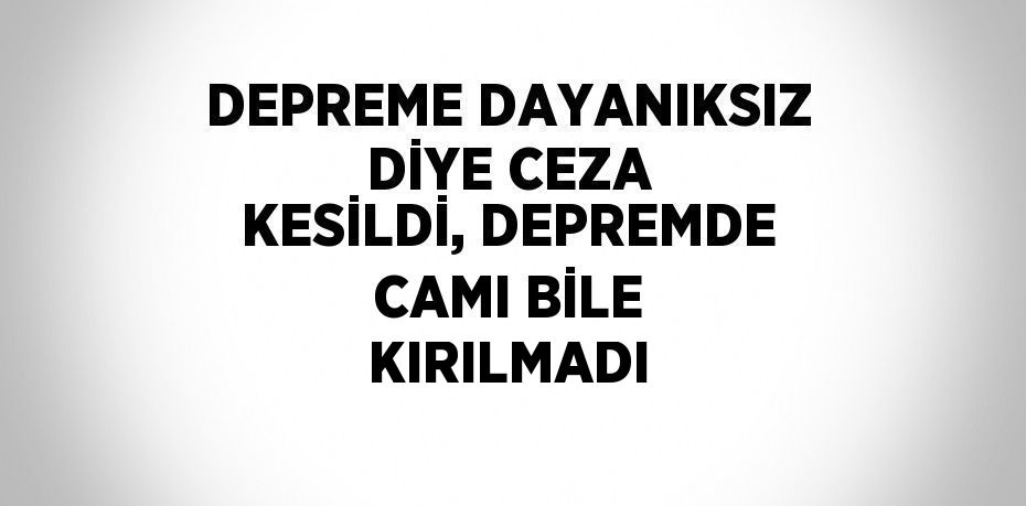 DEPREME DAYANIKSIZ DİYE CEZA KESİLDİ, DEPREMDE CAMI BİLE KIRILMADI