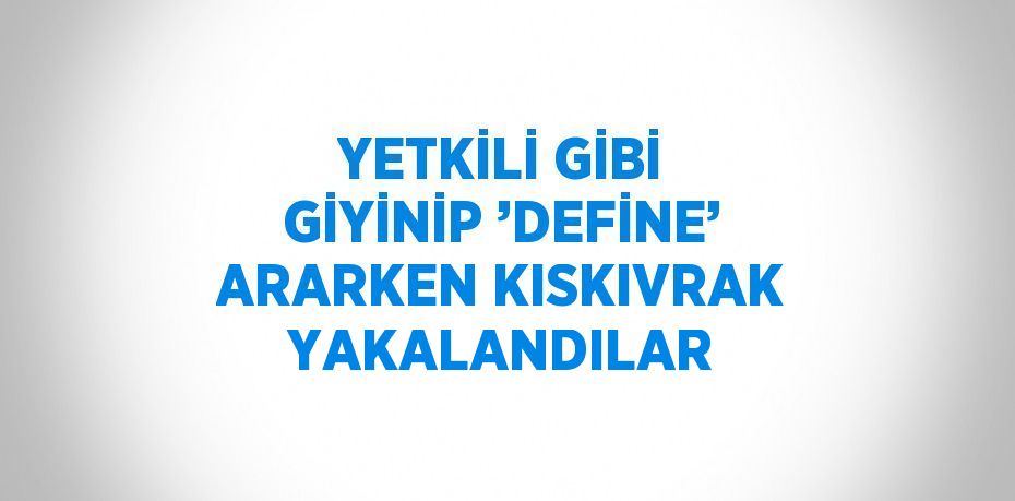 YETKİLİ GİBİ GİYİNİP ’DEFİNE’ ARARKEN KISKIVRAK YAKALANDILAR