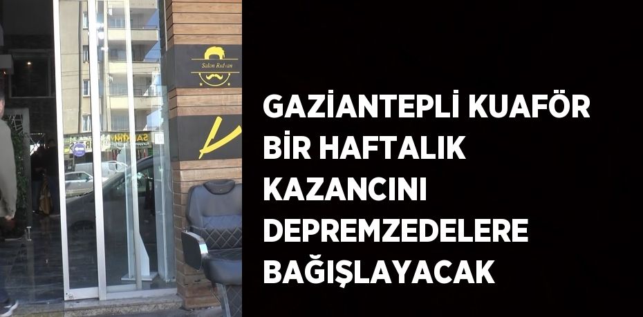 GAZİANTEPLİ KUAFÖR BİR HAFTALIK KAZANCINI DEPREMZEDELERE BAĞIŞLAYACAK