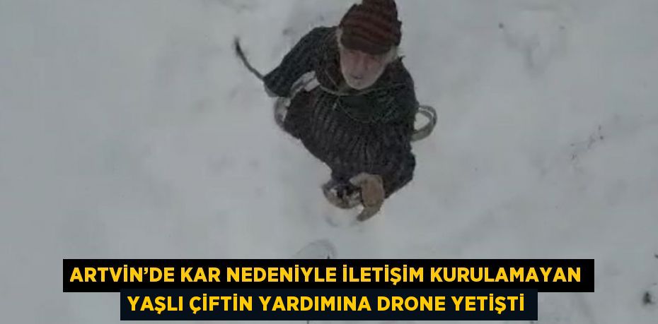 ARTVİN’DE KAR NEDENİYLE İLETİŞİM KURULAMAYAN YAŞLI ÇİFTİN YARDIMINA DRONE YETİŞTİ