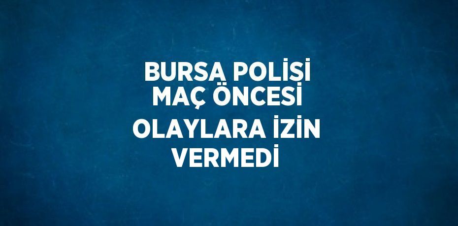 BURSA POLİSİ MAÇ ÖNCESİ OLAYLARA İZİN VERMEDİ