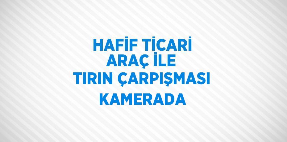 HAFİF TİCARİ ARAÇ İLE TIRIN ÇARPIŞMASI KAMERADA