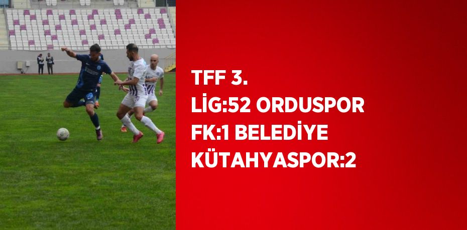 TFF 3. LİG:52 ORDUSPOR FK:1 BELEDİYE KÜTAHYASPOR:2