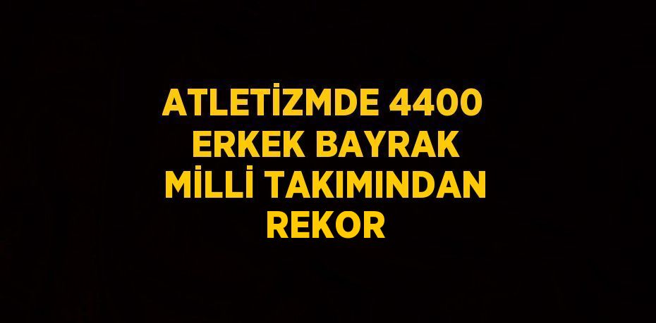 ATLETİZMDE 4400 ERKEK BAYRAK MİLLİ TAKIMINDAN REKOR