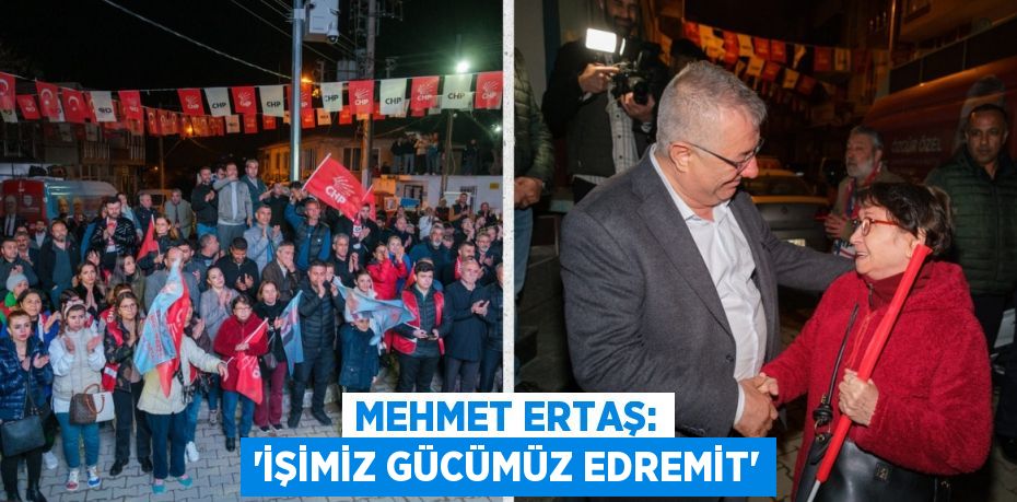 MEHMET ERTAŞ: “İŞİMİZ GÜCÜMÜZ EDREMİT”