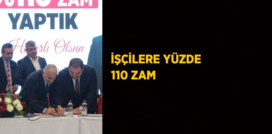 İŞÇİLERE YÜZDE 110 ZAM