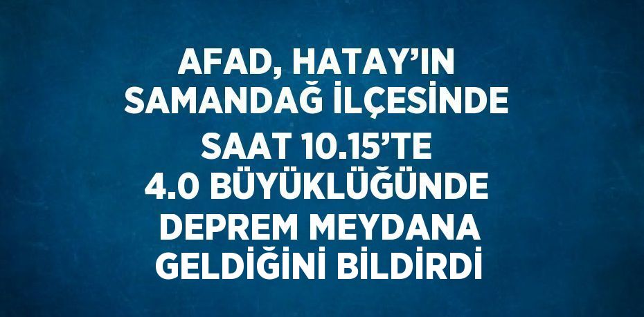 AFAD, HATAY’IN SAMANDAĞ İLÇESİNDE SAAT 10.15’TE 4.0 BÜYÜKLÜĞÜNDE DEPREM MEYDANA GELDİĞİNİ BİLDİRDİ