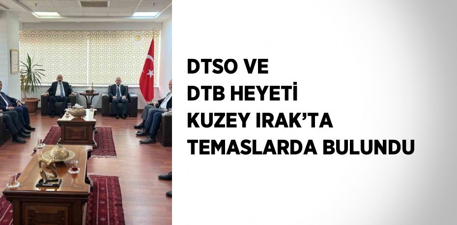 DTSO VE DTB HEYETİ KUZEY IRAK’TA TEMASLARDA BULUNDU