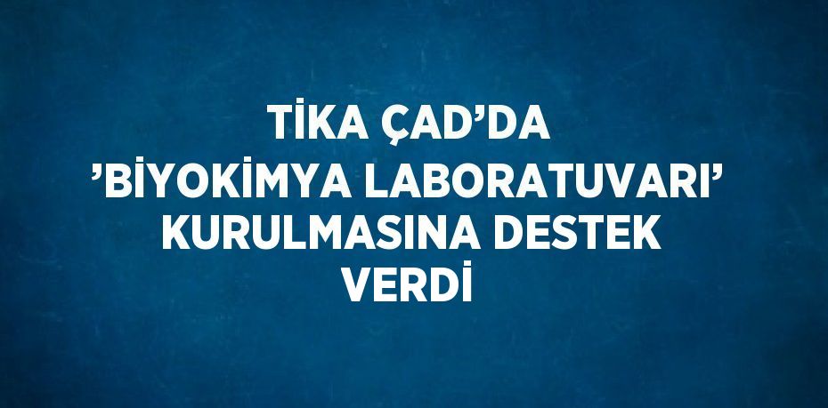 TİKA ÇAD’DA ’BİYOKİMYA LABORATUVARI’ KURULMASINA DESTEK VERDİ