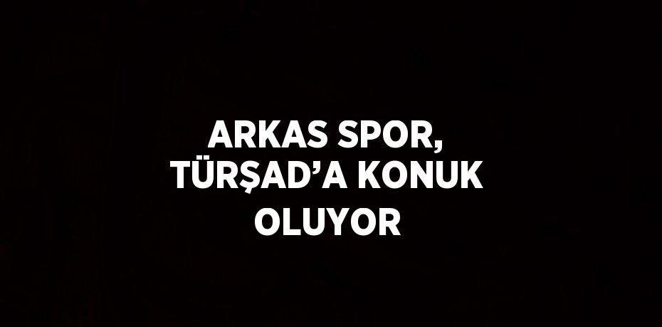 ARKAS SPOR, TÜRŞAD’A KONUK OLUYOR