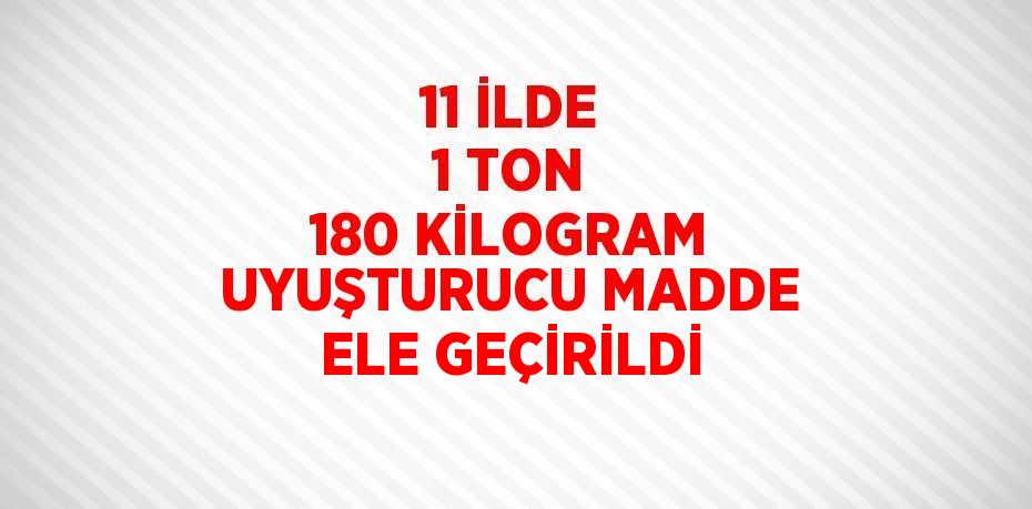 11 İLDE 1 TON 180 KİLOGRAM UYUŞTURUCU MADDE ELE GEÇİRİLDİ