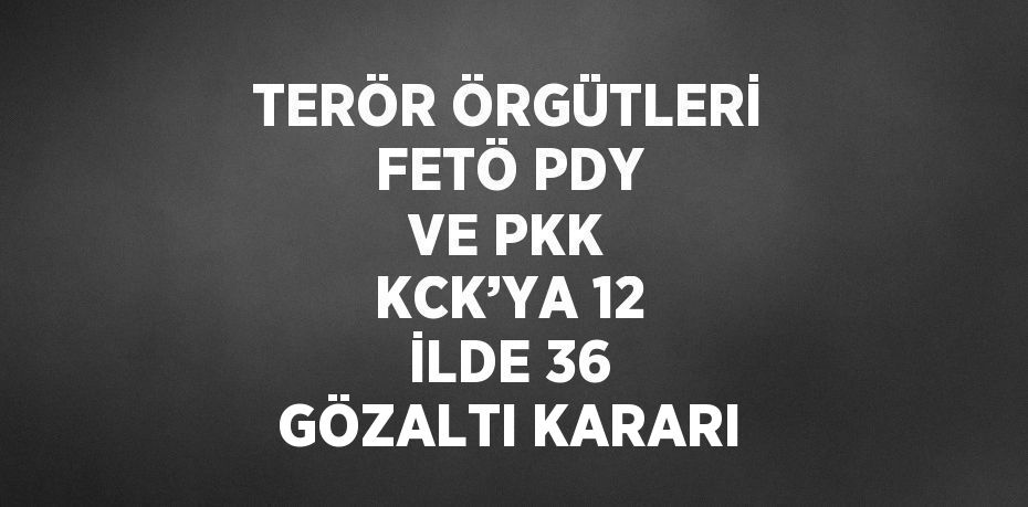 TERÖR ÖRGÜTLERİ FETÖ PDY VE PKK KCK’YA 12 İLDE 36 GÖZALTI KARARI
