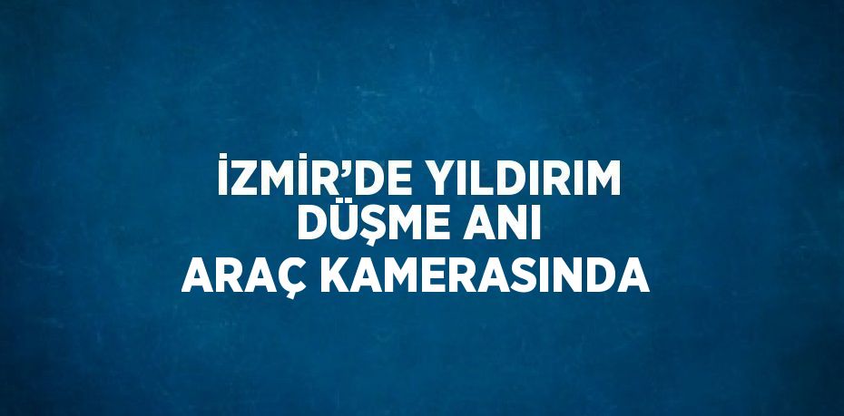 İZMİR’DE YILDIRIM DÜŞME ANI ARAÇ KAMERASINDA