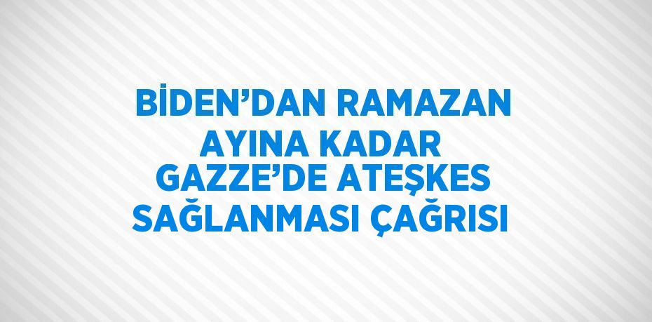 BİDEN’DAN RAMAZAN AYINA KADAR GAZZE’DE ATEŞKES SAĞLANMASI ÇAĞRISI