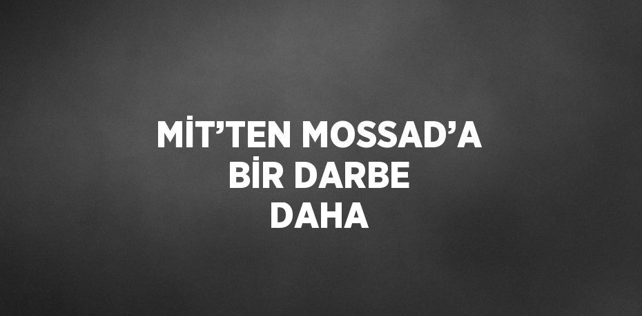 MİT’TEN MOSSAD’A BİR DARBE DAHA