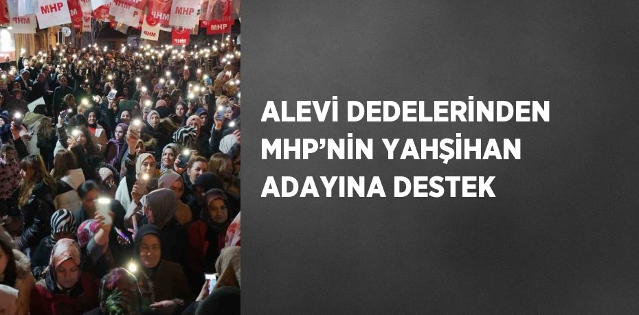 ALEVİ DEDELERİNDEN MHP’NİN YAHŞİHAN ADAYINA DESTEK