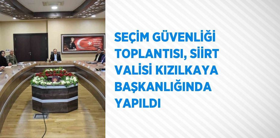 SEÇİM GÜVENLİĞİ TOPLANTISI, SİİRT VALİSİ KIZILKAYA BAŞKANLIĞINDA YAPILDI