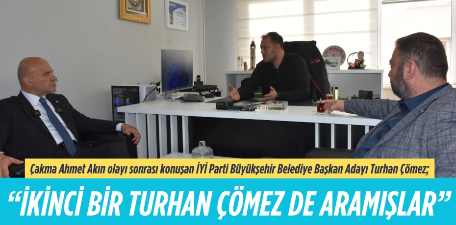 Çakma Ahmet Akın olayı sonrası konuşan İYİ Parti Büyükşehir Belediye Başkan Adayı Turhan Çömez;  “İKİNCİ BİR TURHAN ÇÖMEZ DE ARAMIŞLAR”